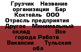 Грузчик › Название организации ­ Бар Коктейль, ООО › Отрасль предприятия ­ Другое › Минимальный оклад ­ 14 000 - Все города Работа » Вакансии   . Тульская обл.